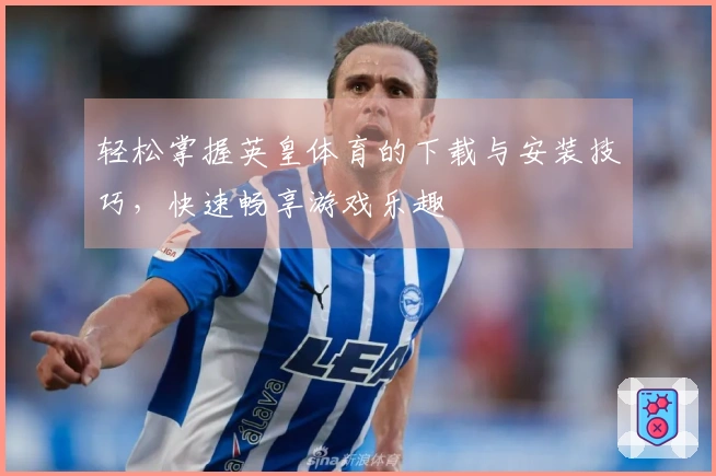 轻松掌握英皇体育的下载与安装技巧，快速畅享游戏乐趣