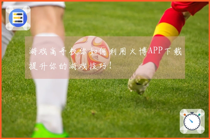 游戏高手教你如何利用火博APP下载提升你的游戏技巧！