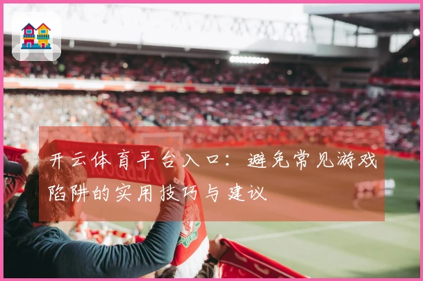 开云体育平台入口：避免常见游戏陷阱的实用技巧与建议