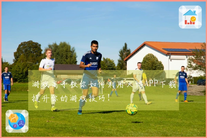 游戏高手教你如何利用火博APP下载提升你的游戏技巧！