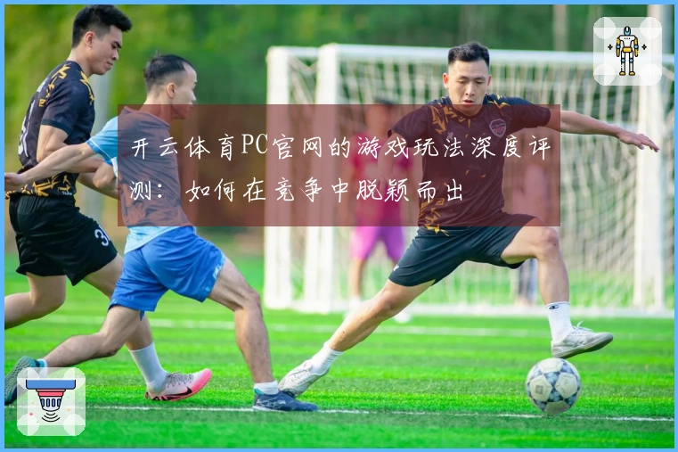 开云体育PC官网的游戏玩法深度评测：如何在竞争中脱颖而出