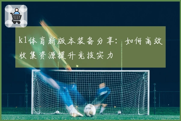 k1体育新版本装备分享：如何高效收集资源提升竞技实力