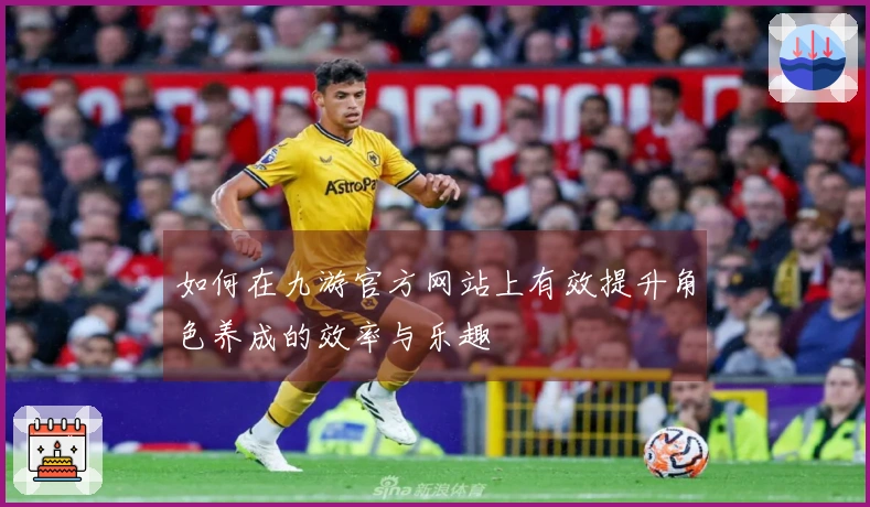 如何在九游官方网站上有效提升角色养成的效率与乐趣