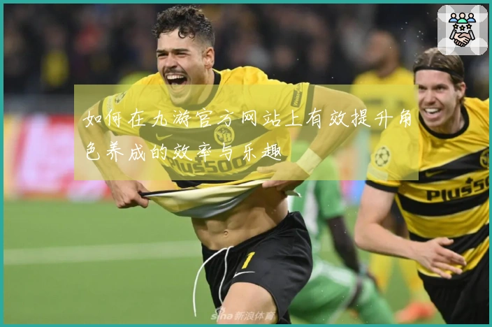 如何在九游官方网站上有效提升角色养成的效率与乐趣