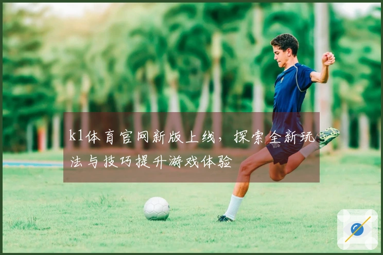 k1体育官网新版上线，探索全新玩法与技巧提升游戏体验