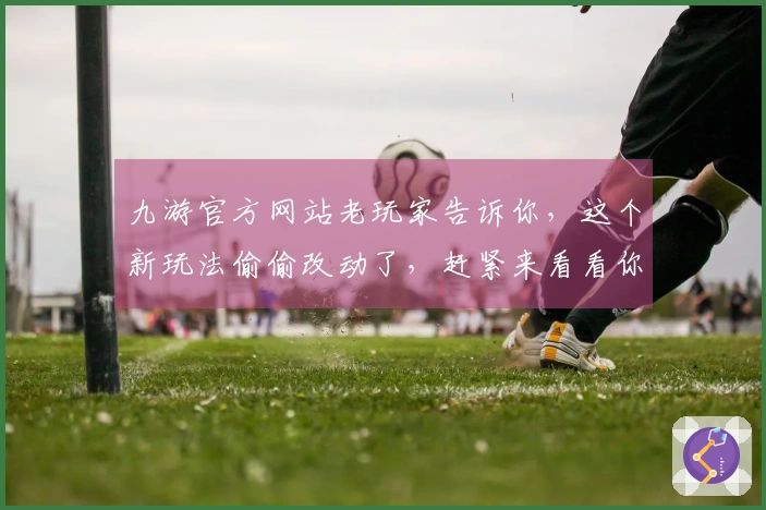 九游官方网站老玩家告诉你，这个新玩法偷偷改动了，赶紧来看看你的收益有没有变！