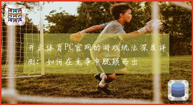开云体育PC官网的游戏玩法深度评测：如何在竞争中脱颖而出