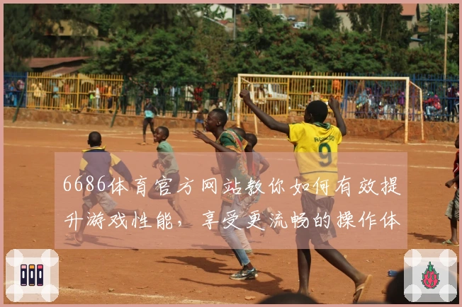 6686体育官方网站教你如何有效提升游戏性能，享受更流畅的操作体验