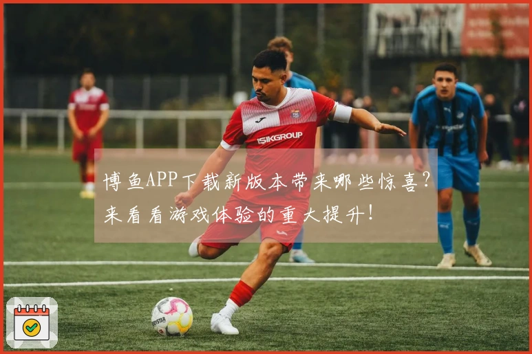 博鱼APP下载新版本带来哪些惊喜？来看看游戏体验的重大提升！