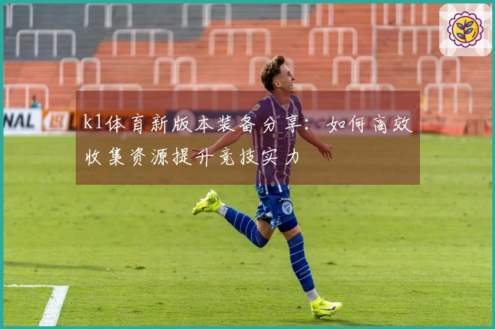 k1体育新版本装备分享：如何高效收集资源提升竞技实力