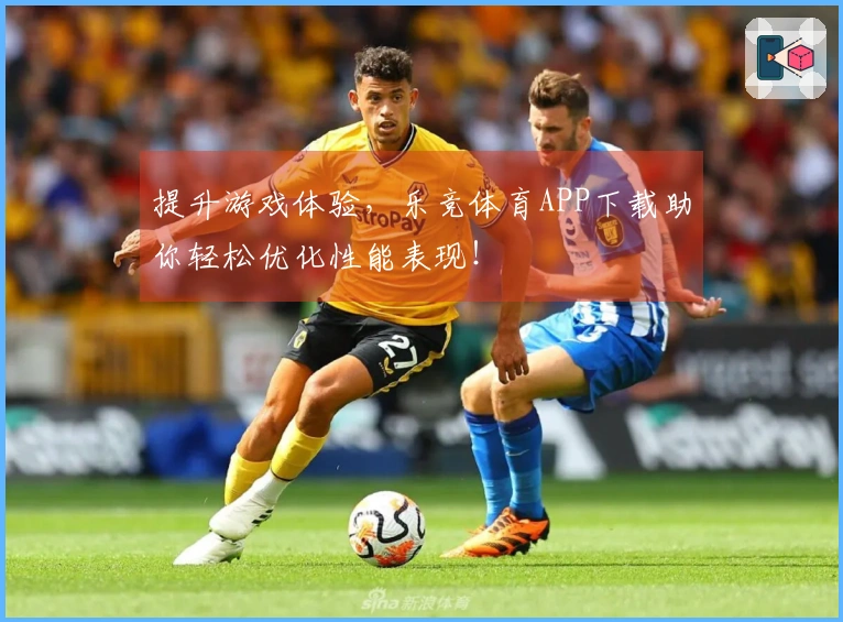 提升游戏体验，乐竞体育APP下载助你轻松优化性能表现！