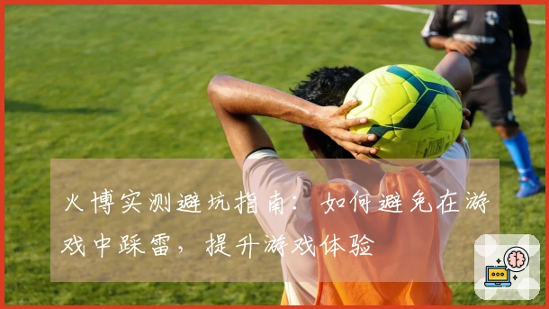 火博实测避坑指南：如何避免在游戏中踩雷，提升游戏体验