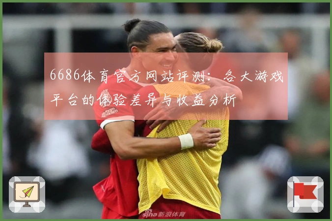 6686体育官方网站评测：各大游戏平台的体验差异与收益分析