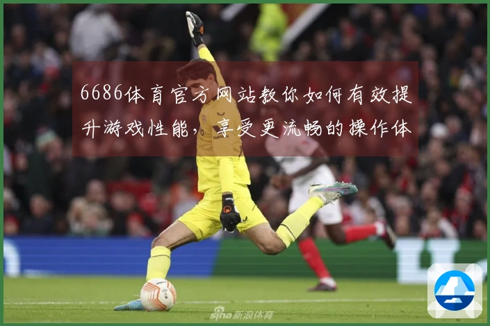 6686体育官方网站教你如何有效提升游戏性能,享受更流畅的操作体验