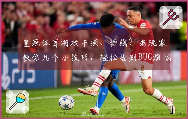 皇冠体育游戏卡顿、掉线？老玩家教你几个小技巧，轻松告别BUG烦恼！