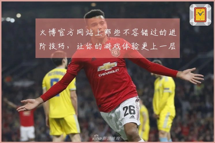火博官方网站上那些不容错过的进阶技巧，让你的游戏体验更上一层楼！