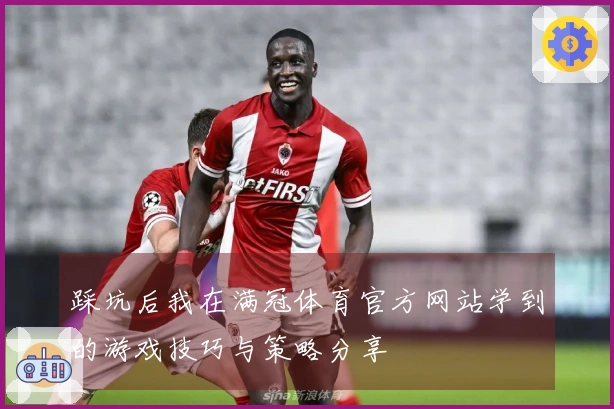 踩坑后我在满冠体育官方网站学到的游戏技巧与策略分享