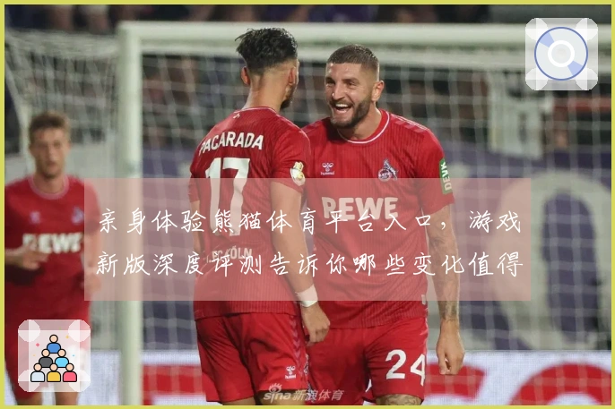 亲身体验熊猫体育平台入口，游戏新版深度评测告诉你哪些变化值得关注