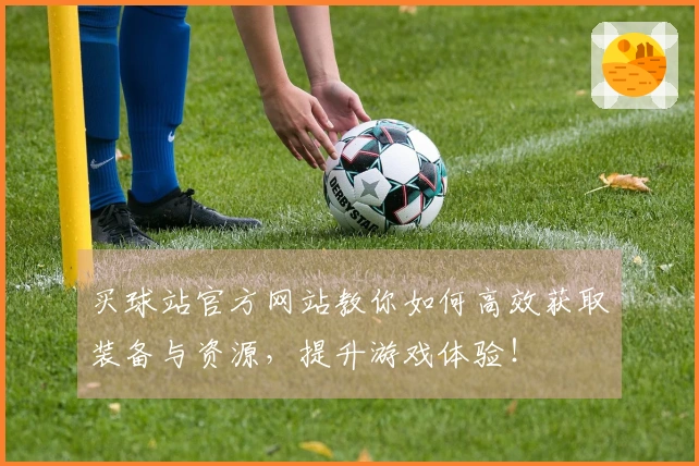 买球站官方网站教你如何高效获取装备与资源，提升游戏体验！