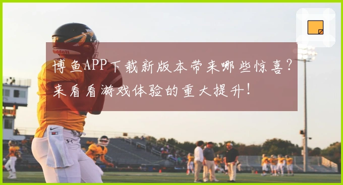 博鱼APP下载新版本带来哪些惊喜？来看看游戏体验的重大提升！