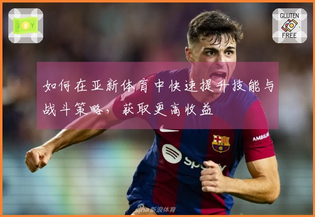 如何在亚新体育中快速提升技能与战斗策略，获取更高收益