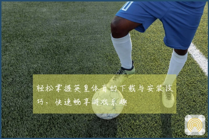 轻松掌握英皇体育的下载与安装技巧，快速畅享游戏乐趣