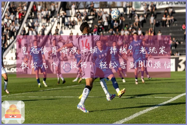 皇冠体育游戏卡顿、掉线？老玩家教你几个小技巧，轻松告别BUG烦恼！