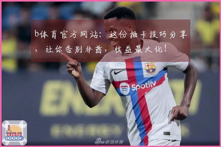 b体育官方网站：这份抽卡技巧分享，让你告别非酋，收益最大化！